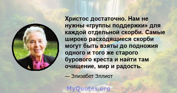 Христос достаточно. Нам не нужны «группы поддержки» для каждой отдельной скорби. Самые широко расходящиеся скорби могут быть взяты до подножия одного и того же старого бурового креста и найти там очищение, мир и радость.