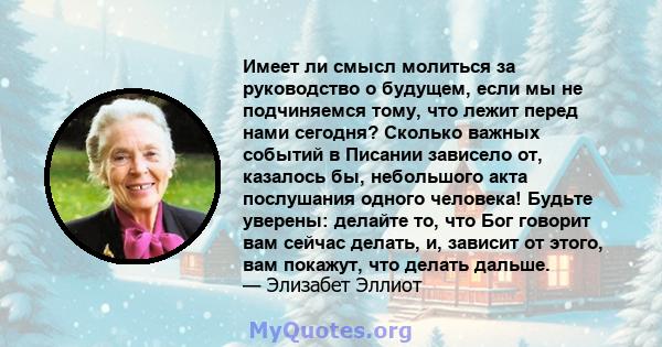 Имеет ли смысл молиться за руководство о будущем, если мы не подчиняемся тому, что лежит перед нами сегодня? Сколько важных событий в Писании зависело от, казалось бы, небольшого акта послушания одного человека! Будьте