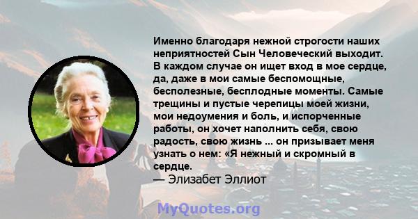 Именно благодаря нежной строгости наших неприятностей Сын Человеческий выходит. В каждом случае он ищет вход в мое сердце, да, даже в мои самые беспомощные, бесполезные, бесплодные моменты. Самые трещины и пустые