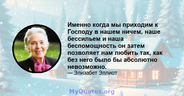 Именно когда мы приходим к Господу в нашем ничем, наше бессильем и наша беспомощность он затем позволяет нам любить так, как без него было бы абсолютно невозможно.