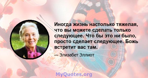 Иногда жизнь настолько тяжелая, что вы можете сделать только следующее. Что бы это ни было, просто сделает следующее. Божь встретит вас там.