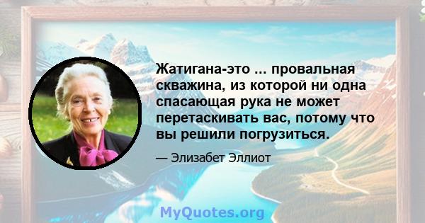 Жатигана-это ... провальная скважина, из которой ни одна спасающая рука не может перетаскивать вас, потому что вы решили погрузиться.