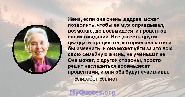 Жена, если она очень щедрая, может позволить, чтобы ее муж оправдывал, возможно, до восьмидесяти процентов своих ожиданий. Всегда есть другие двадцать процентов, которые она хотела бы изменить, и она может уйти за это