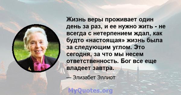 Жизнь веры проживает один день за раз, и ее нужно жить - не всегда с нетерпением ждал, как будто «настоящая» жизнь была за следующим углом. Это сегодня, за что мы несем ответственность. Бог все еще владеет завтра.