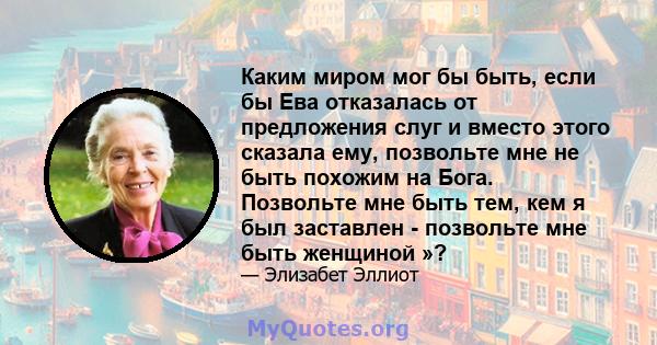 Каким миром мог бы быть, если бы Ева отказалась от предложения слуг и вместо этого сказала ему, позвольте мне не быть похожим на Бога. Позвольте мне быть тем, кем я был заставлен - позвольте мне быть женщиной »?