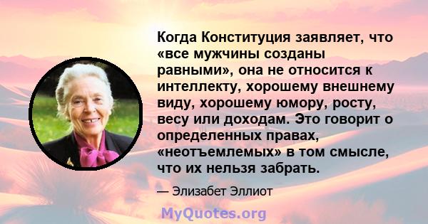 Когда Конституция заявляет, что «все мужчины созданы равными», она не относится к интеллекту, хорошему внешнему виду, хорошему юмору, росту, весу или доходам. Это говорит о определенных правах, «неотъемлемых» в том