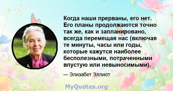 Когда наши прерваны, его нет. Его планы продолжаются точно так же, как и запланировано, всегда перемещая нас (включая те минуты, часы или годы, которые кажутся наиболее бесполезными, потраченными впустую или