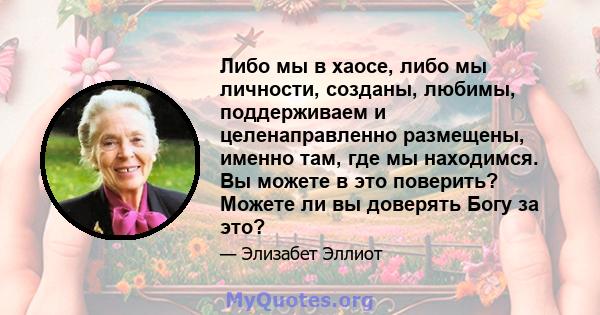 Либо мы в хаосе, либо мы личности, созданы, любимы, поддерживаем и целенаправленно размещены, именно там, где мы находимся. Вы можете в это поверить? Можете ли вы доверять Богу за это?