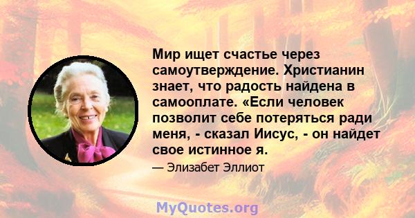 Мир ищет счастье через самоутверждение. Христианин знает, что радость найдена в самооплате. «Если человек позволит себе потеряться ради меня, - сказал Иисус, - он найдет свое истинное я.