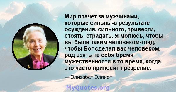 Мир плачет за мужчинами, которые сильны-в результате осуждения, сильного, привести, стоять, страдать. Я молюсь, чтобы вы были таким человеком-глад, чтобы Бог сделал вас человеком, рад взять на себя бремя мужественности