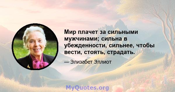 Мир плачет за сильными мужчинами; сильна в убежденности, сильнее, чтобы вести, стоять, страдать.