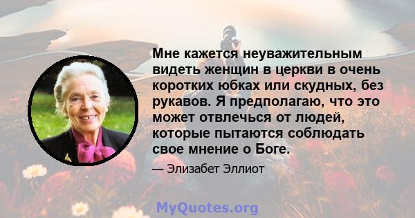 Мне кажется неуважительным видеть женщин в церкви в очень коротких юбках или скудных, без рукавов. Я предполагаю, что это может отвлечься от людей, которые пытаются соблюдать свое мнение о Боге.