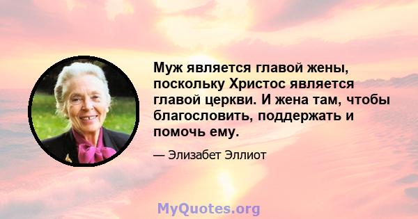 Муж является главой жены, поскольку Христос является главой церкви. И жена там, чтобы благословить, поддержать и помочь ему.