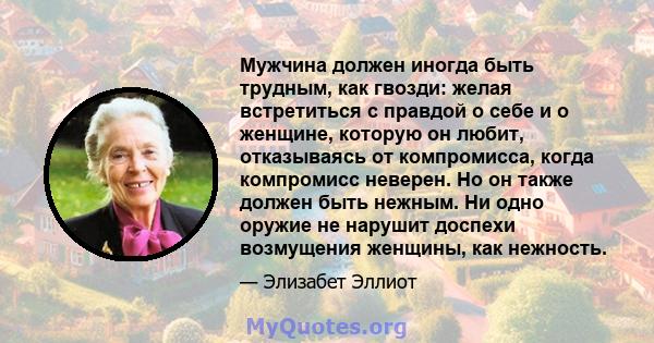 Мужчина должен иногда быть трудным, как гвозди: желая встретиться с правдой о себе и о женщине, которую он любит, отказываясь от компромисса, когда компромисс неверен. Но он также должен быть нежным. Ни одно оружие не