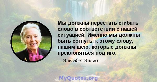 Мы должны перестать сгибать слово в соответствии с нашей ситуацией. Именно мы должны быть согнуты к этому слову, нашим шею, которые должны преклоняться под иго.