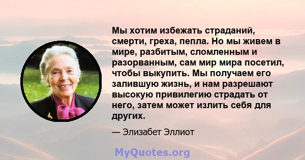 Мы хотим избежать страданий, смерти, греха, пепла. Но мы живем в мире, разбитым, сломленным и разорванным, сам мир мира посетил, чтобы выкупить. Мы получаем его залившую жизнь, и нам разрешают высокую привилегию