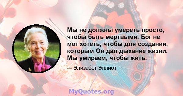 Мы не должны умереть просто, чтобы быть мертвыми. Бог не мог хотеть, чтобы для созданий, которым Он дал дыхание жизни. Мы умираем, чтобы жить.