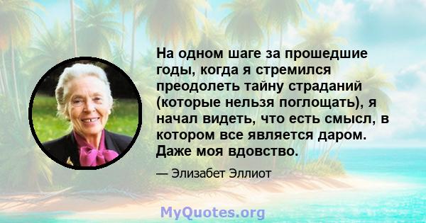 На одном шаге за прошедшие годы, когда я стремился преодолеть тайну страданий (которые нельзя поглощать), я начал видеть, что есть смысл, в котором все является даром. Даже моя вдовство.