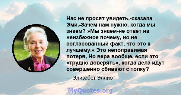 Нас не просят увидеть,-сказала Эми.-Зачем нам нужно, когда мы знаем? »Мы знаем-не ответ на неизбежное почему, но не согласованный факт, что это к лучшему.« Это непоправимая потеря, Но вера вообще, если это «трудно