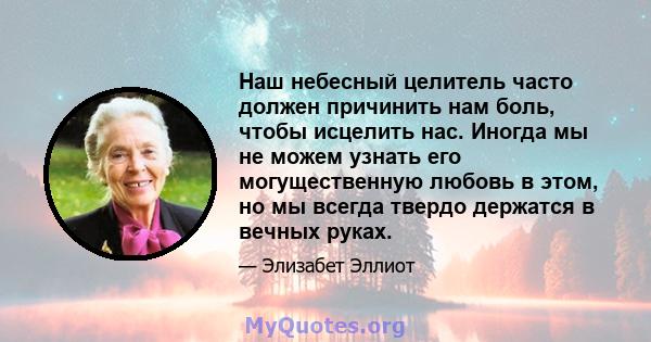 Наш небесный целитель часто должен причинить нам боль, чтобы исцелить нас. Иногда мы не можем узнать его могущественную любовь в этом, но мы всегда твердо держатся в вечных руках.