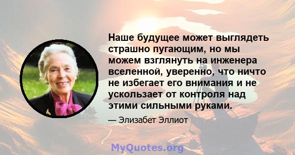 Наше будущее может выглядеть страшно пугающим, но мы можем взглянуть на инженера вселенной, уверенно, что ничто не избегает его внимания и не ускользает от контроля над этими сильными руками.