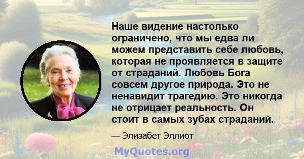 Наше видение настолько ограничено, что мы едва ли можем представить себе любовь, которая не проявляется в защите от страданий ... Любовь Бога не защитила Своего Сына ... Он не обязательно защитит нас, а не от того, что