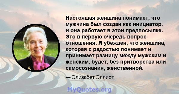 Настоящая женщина понимает, что мужчина был создан как инициатор, и она работает в этой предпосылке. Это в первую очередь вопрос отношения. Я убежден, что женщина, которая с радостью понимает и принимает разницу между