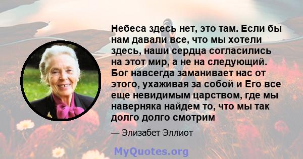 Небеса здесь нет, это там. Если бы нам давали все, что мы хотели здесь, наши сердца согласились на этот мир, а не на следующий. Бог навсегда заманивает нас от этого, ухаживая за собой и Его все еще невидимым царством,