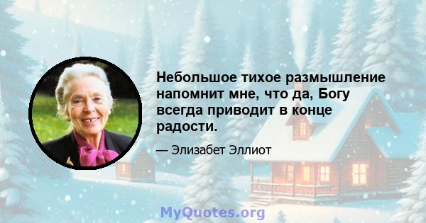 Небольшое тихое размышление напомнит мне, что да, Богу всегда приводит в конце радости.