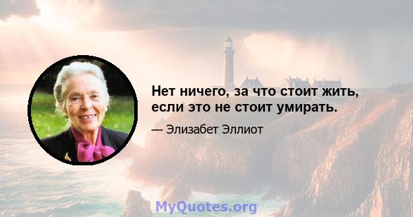 Нет ничего, за что стоит жить, если это не стоит умирать.