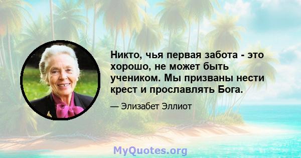 Никто, чья первая забота - это хорошо, не может быть учеником. Мы призваны нести крест и прославлять Бога.