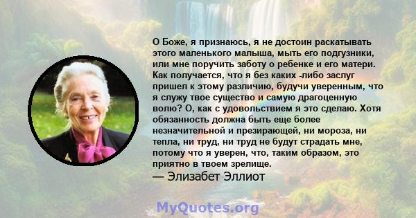 О Боже, я признаюсь, я не достоин раскатывать этого маленького малыша, мыть его подгузники, или мне поручить заботу о ребенке и его матери. Как получается, что я без каких -либо заслуг пришел к этому различию, будучи