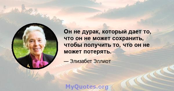 Он не дурак, который дает то, что он не может сохранить, чтобы получить то, что он не может потерять.