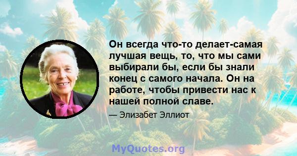 Он всегда что-то делает-самая лучшая вещь, то, что мы сами выбирали бы, если бы знали конец с самого начала. Он на работе, чтобы привести нас к нашей полной славе.