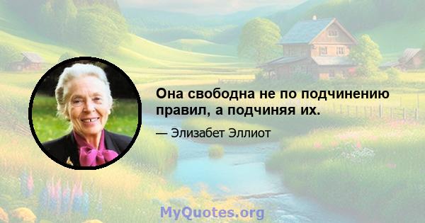 Она свободна не по подчинению правил, а подчиняя их.