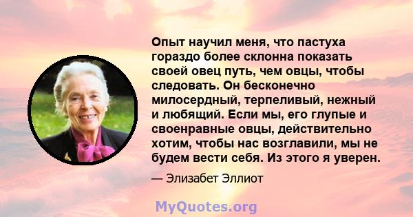 Опыт научил меня, что пастуха гораздо более склонна показать своей овец путь, чем овцы, чтобы следовать. Он бесконечно милосердный, терпеливый, нежный и любящий. Если мы, его глупые и своенравные овцы, действительно