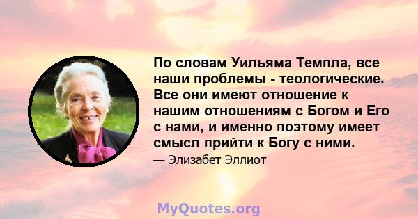 По словам Уильяма Темпла, все наши проблемы - теологические. Все они имеют отношение к нашим отношениям с Богом и Его с нами, и именно поэтому имеет смысл прийти к Богу с ними.