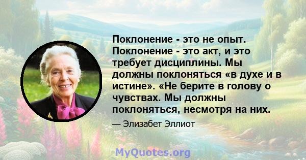 Поклонение - это не опыт. Поклонение - это акт, и это требует дисциплины. Мы должны поклоняться «в духе и в истине». «Не берите в голову о чувствах. Мы должны поклоняться, несмотря на них.