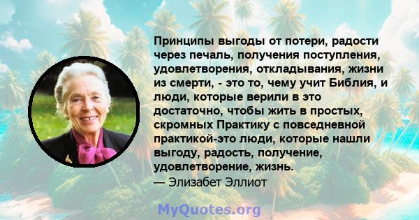 Принципы выгоды от потери, радости через печаль, получения поступления, удовлетворения, откладывания, жизни из смерти, - это то, чему учит Библия, и люди, которые верили в это достаточно, чтобы жить в простых, скромных