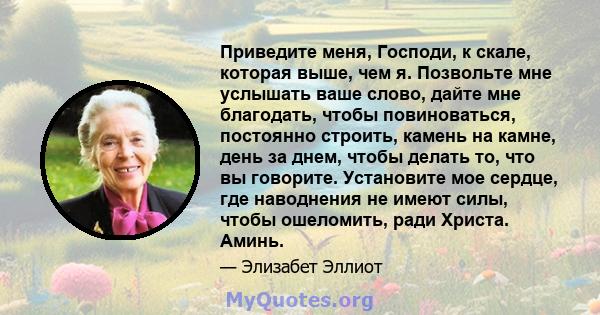 Приведите меня, Господи, к скале, которая выше, чем я. Позвольте мне услышать ваше слово, дайте мне благодать, чтобы повиноваться, постоянно строить, камень на камне, день за днем, чтобы делать то, что вы говорите.