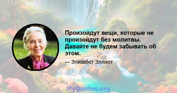 Произойдут вещи, которые не произойдут без молитвы. Давайте не будем забывать об этом.