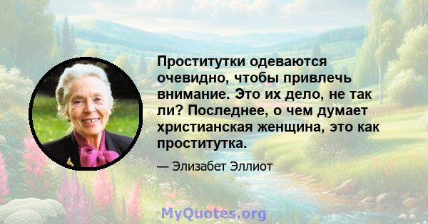 Проститутки одеваются очевидно, чтобы привлечь внимание. Это их дело, не так ли? Последнее, о чем думает христианская женщина, это как проститутка.