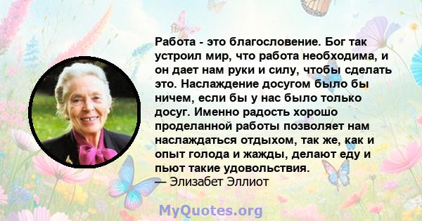 Работа - это благословение. Бог так устроил мир, что работа необходима, и он дает нам руки и силу, чтобы сделать это. Наслаждение досугом было бы ничем, если бы у нас было только досуг. Именно радость хорошо проделанной 