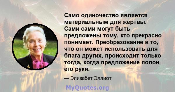 Само одиночество является материальным для жертвы. Сами сами могут быть предложены тому, кто прекрасно понимает. Преобразование в то, что он может использовать для блага других, происходит только тогда, когда