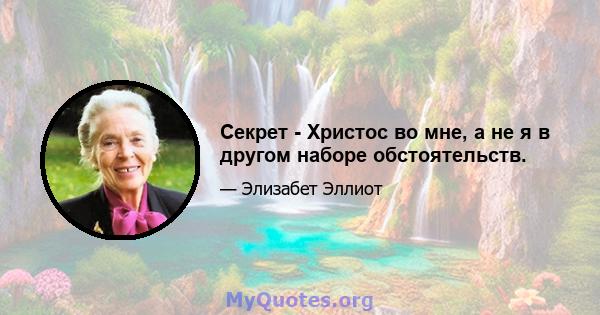 Секрет - Христос во мне, а не я в другом наборе обстоятельств.