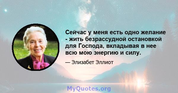 Сейчас у меня есть одно желание - жить безрассудной остановкой для Господа, вкладывая в нее всю мою энергию и силу.