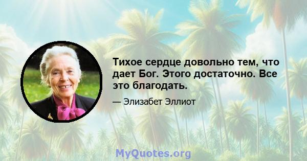 Тихое сердце довольно тем, что дает Бог. Этого достаточно. Все это благодать.