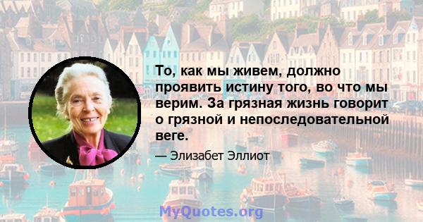 То, как мы живем, должно проявить истину того, во что мы верим. За грязная жизнь говорит о грязной и непоследовательной веге.