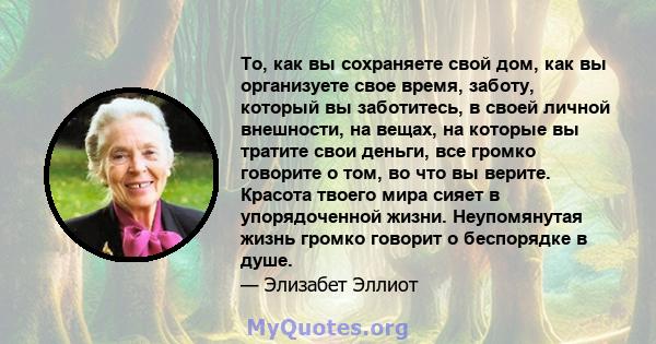 То, как вы сохраняете свой дом, как вы организуете свое время, заботу, который вы заботитесь, в своей личной внешности, на вещах, на которые вы тратите свои деньги, все громко говорите о том, во что вы верите. Красота