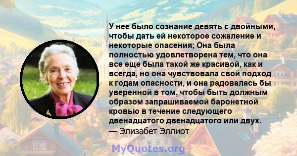 У нее было сознание девять с двойными, чтобы дать ей некоторое сожаление и некоторые опасения; Она была полностью удовлетворена тем, что она все еще была такой же красивой, как и всегда, но она чувствовала свой подход к 